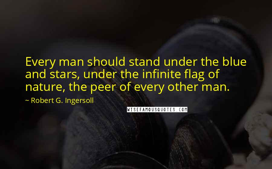 Robert G. Ingersoll Quotes: Every man should stand under the blue and stars, under the infinite flag of nature, the peer of every other man.