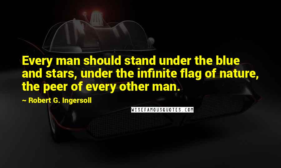 Robert G. Ingersoll Quotes: Every man should stand under the blue and stars, under the infinite flag of nature, the peer of every other man.