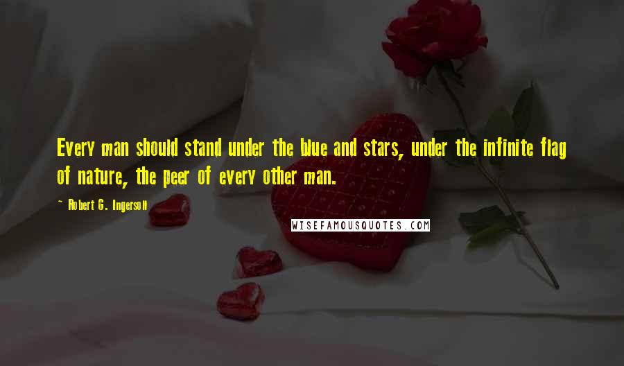 Robert G. Ingersoll Quotes: Every man should stand under the blue and stars, under the infinite flag of nature, the peer of every other man.