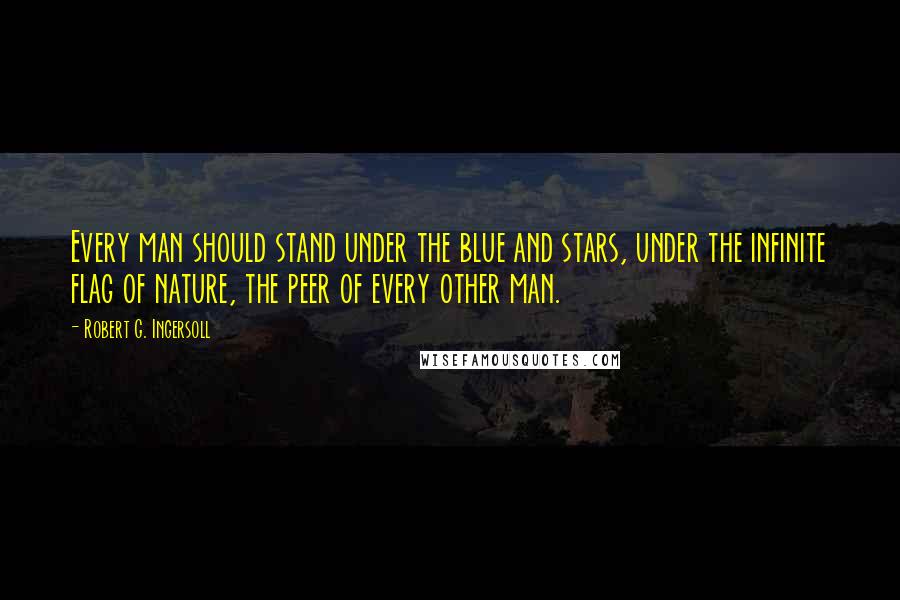 Robert G. Ingersoll Quotes: Every man should stand under the blue and stars, under the infinite flag of nature, the peer of every other man.