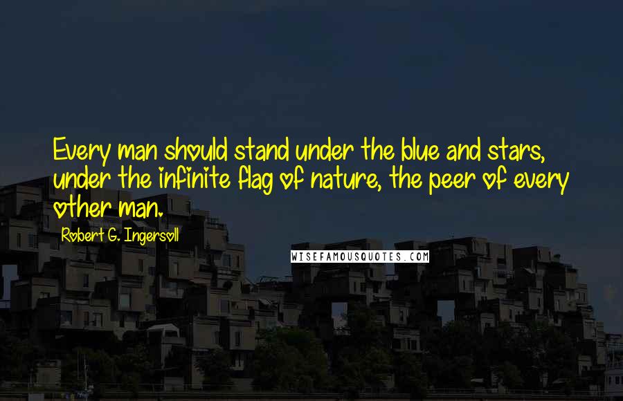 Robert G. Ingersoll Quotes: Every man should stand under the blue and stars, under the infinite flag of nature, the peer of every other man.