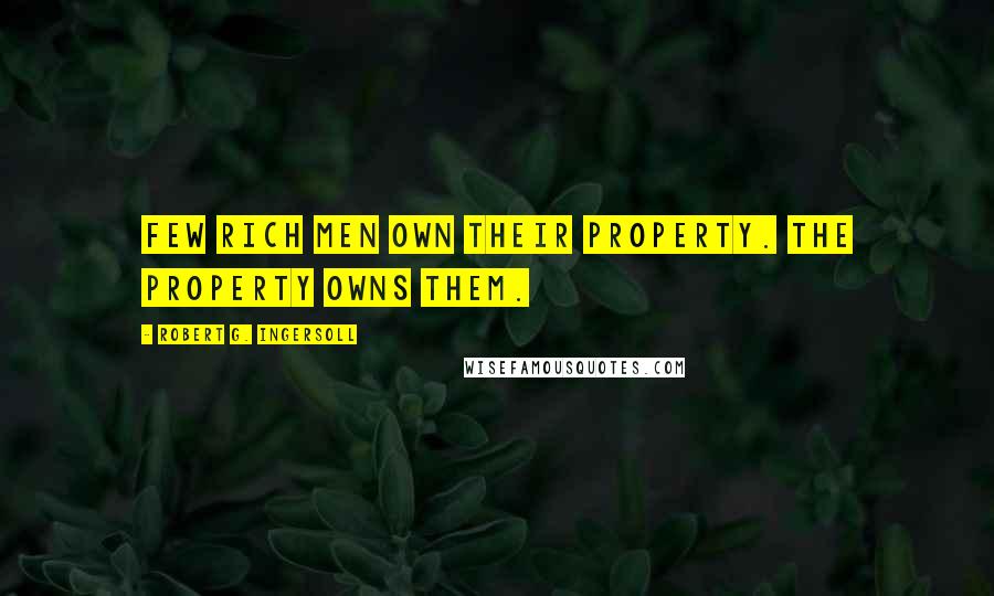 Robert G. Ingersoll Quotes: Few rich men own their property. The property owns them.