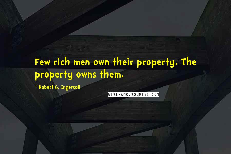 Robert G. Ingersoll Quotes: Few rich men own their property. The property owns them.