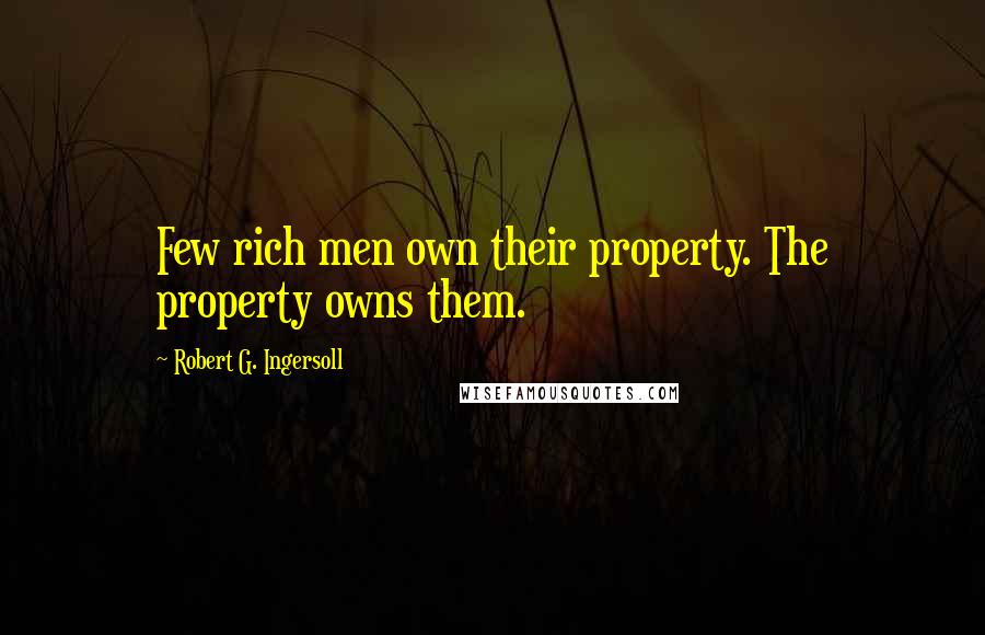 Robert G. Ingersoll Quotes: Few rich men own their property. The property owns them.