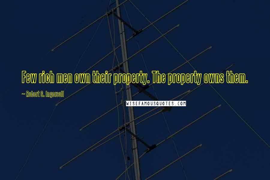 Robert G. Ingersoll Quotes: Few rich men own their property. The property owns them.