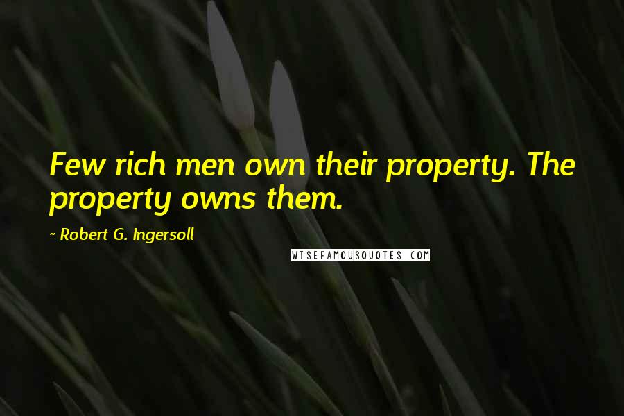 Robert G. Ingersoll Quotes: Few rich men own their property. The property owns them.