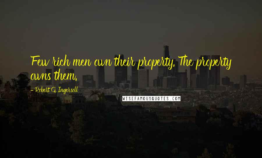 Robert G. Ingersoll Quotes: Few rich men own their property. The property owns them.