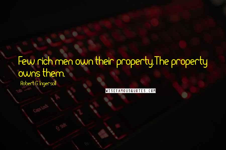 Robert G. Ingersoll Quotes: Few rich men own their property. The property owns them.