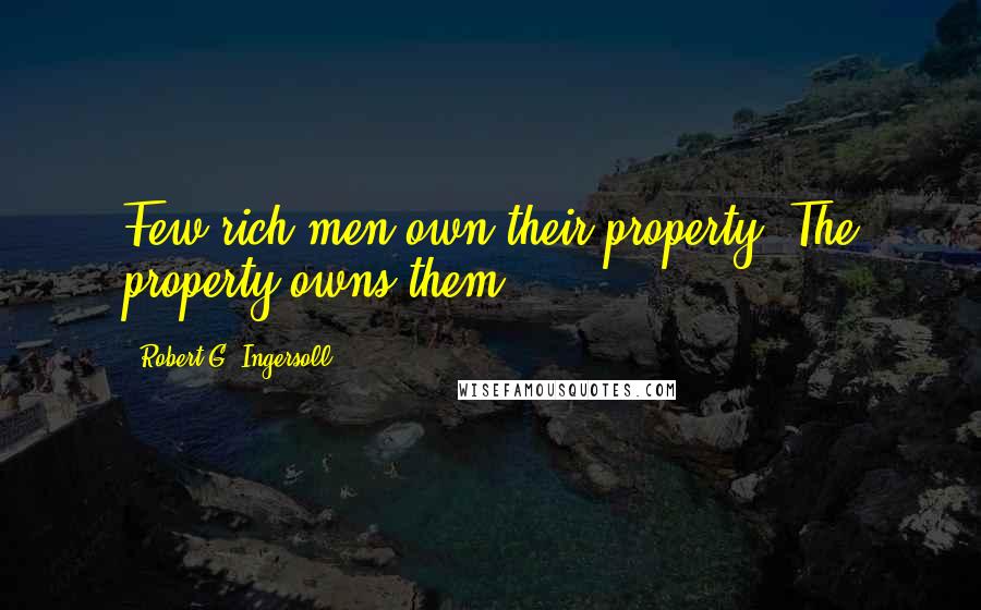 Robert G. Ingersoll Quotes: Few rich men own their property. The property owns them.