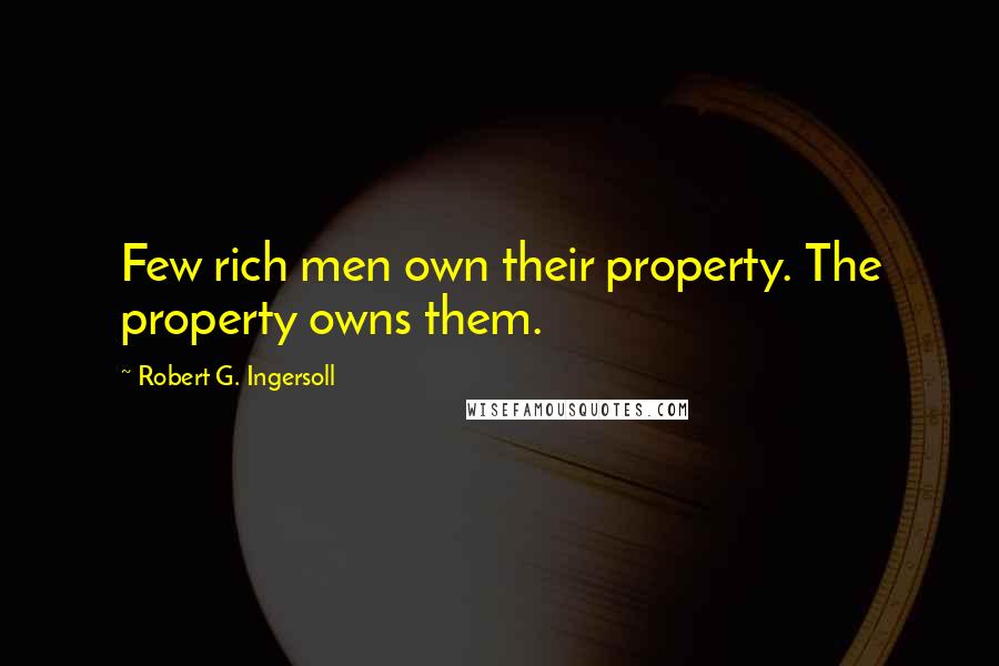 Robert G. Ingersoll Quotes: Few rich men own their property. The property owns them.