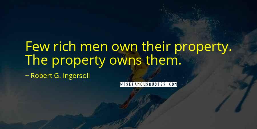 Robert G. Ingersoll Quotes: Few rich men own their property. The property owns them.