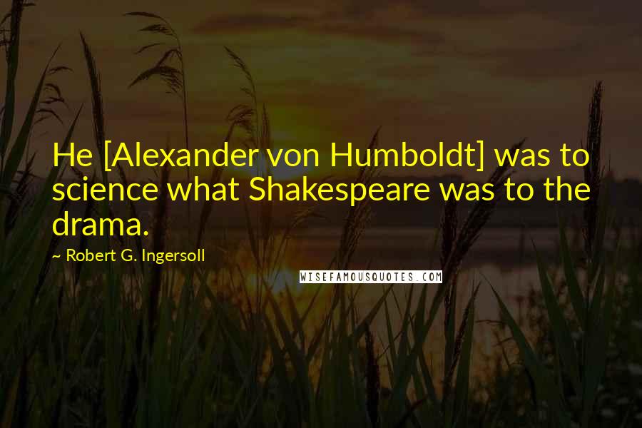 Robert G. Ingersoll Quotes: He [Alexander von Humboldt] was to science what Shakespeare was to the drama.