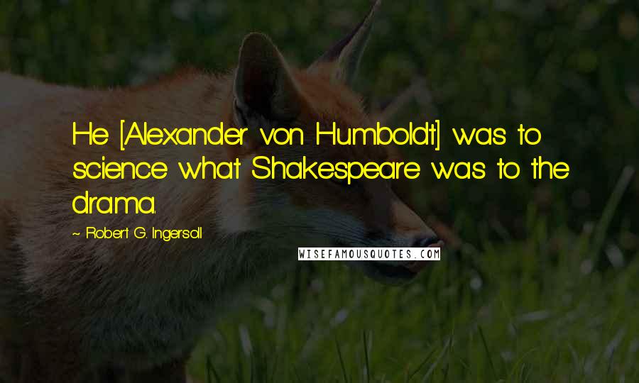 Robert G. Ingersoll Quotes: He [Alexander von Humboldt] was to science what Shakespeare was to the drama.