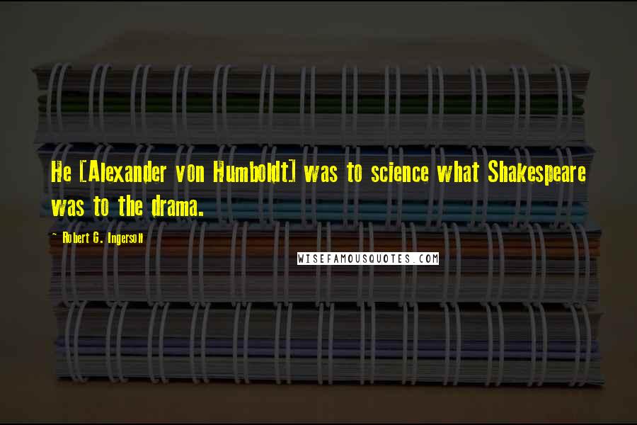 Robert G. Ingersoll Quotes: He [Alexander von Humboldt] was to science what Shakespeare was to the drama.