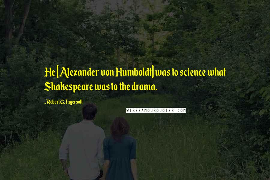 Robert G. Ingersoll Quotes: He [Alexander von Humboldt] was to science what Shakespeare was to the drama.