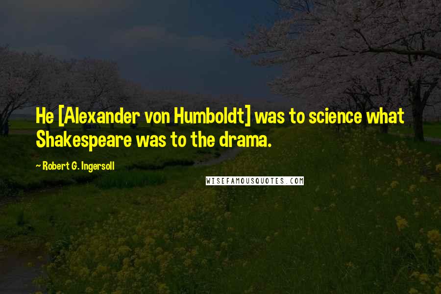 Robert G. Ingersoll Quotes: He [Alexander von Humboldt] was to science what Shakespeare was to the drama.