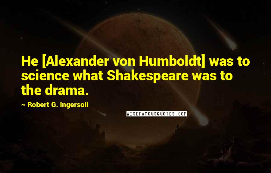 Robert G. Ingersoll Quotes: He [Alexander von Humboldt] was to science what Shakespeare was to the drama.