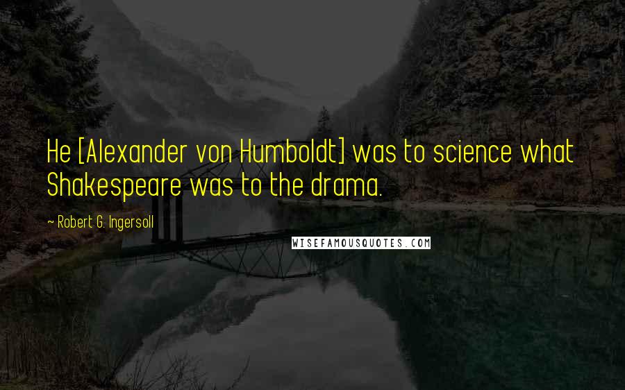 Robert G. Ingersoll Quotes: He [Alexander von Humboldt] was to science what Shakespeare was to the drama.