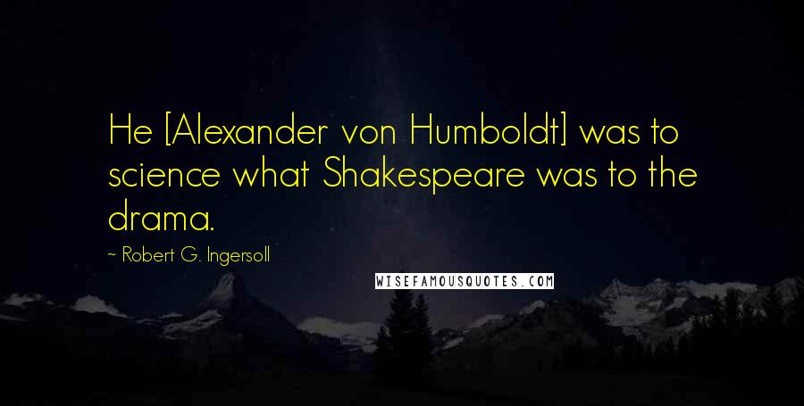 Robert G. Ingersoll Quotes: He [Alexander von Humboldt] was to science what Shakespeare was to the drama.