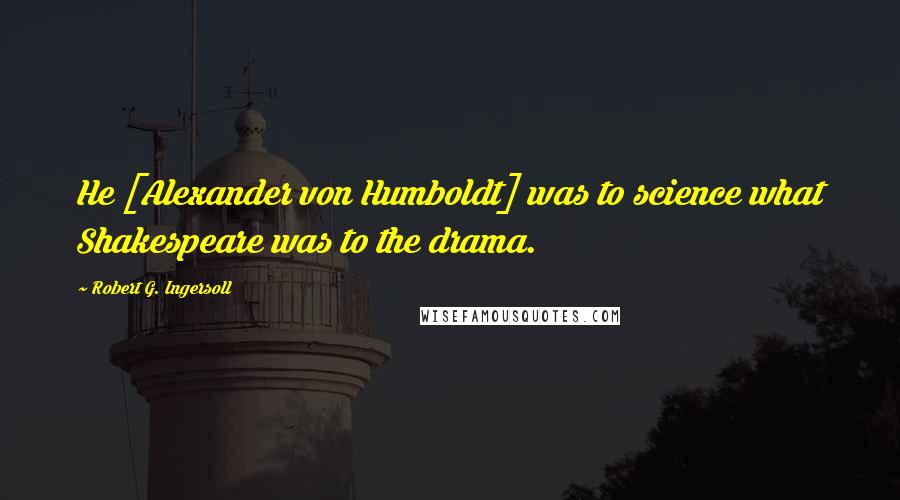Robert G. Ingersoll Quotes: He [Alexander von Humboldt] was to science what Shakespeare was to the drama.