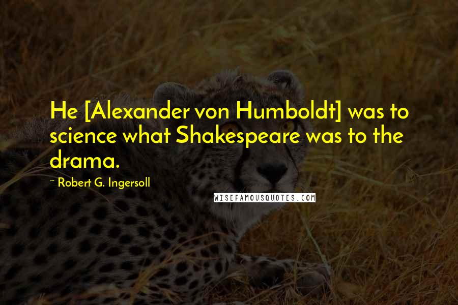 Robert G. Ingersoll Quotes: He [Alexander von Humboldt] was to science what Shakespeare was to the drama.