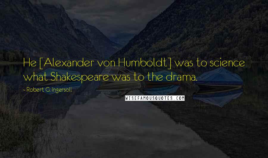 Robert G. Ingersoll Quotes: He [Alexander von Humboldt] was to science what Shakespeare was to the drama.