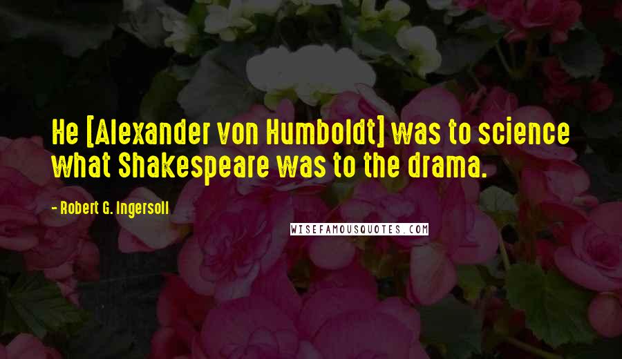 Robert G. Ingersoll Quotes: He [Alexander von Humboldt] was to science what Shakespeare was to the drama.