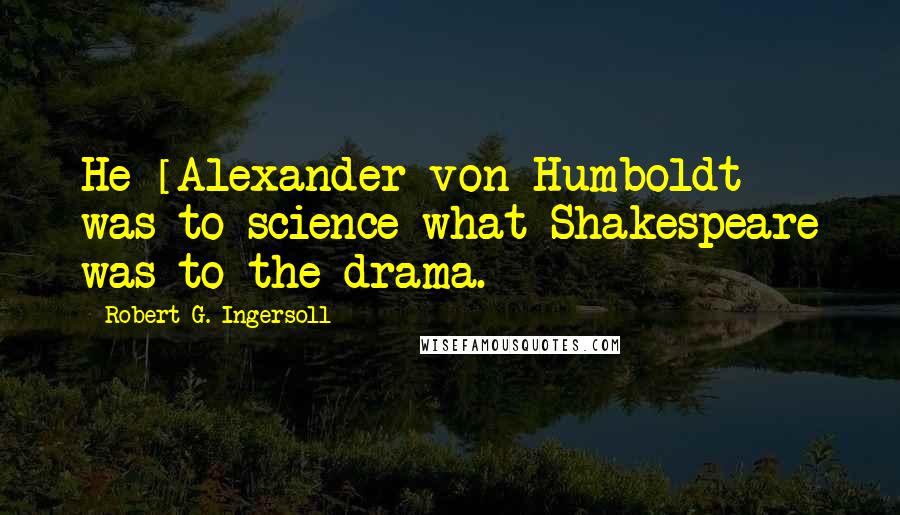 Robert G. Ingersoll Quotes: He [Alexander von Humboldt] was to science what Shakespeare was to the drama.