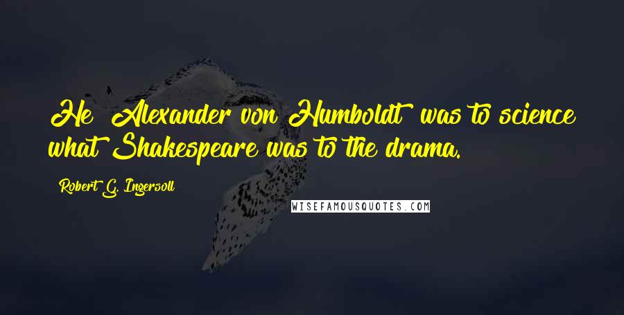 Robert G. Ingersoll Quotes: He [Alexander von Humboldt] was to science what Shakespeare was to the drama.