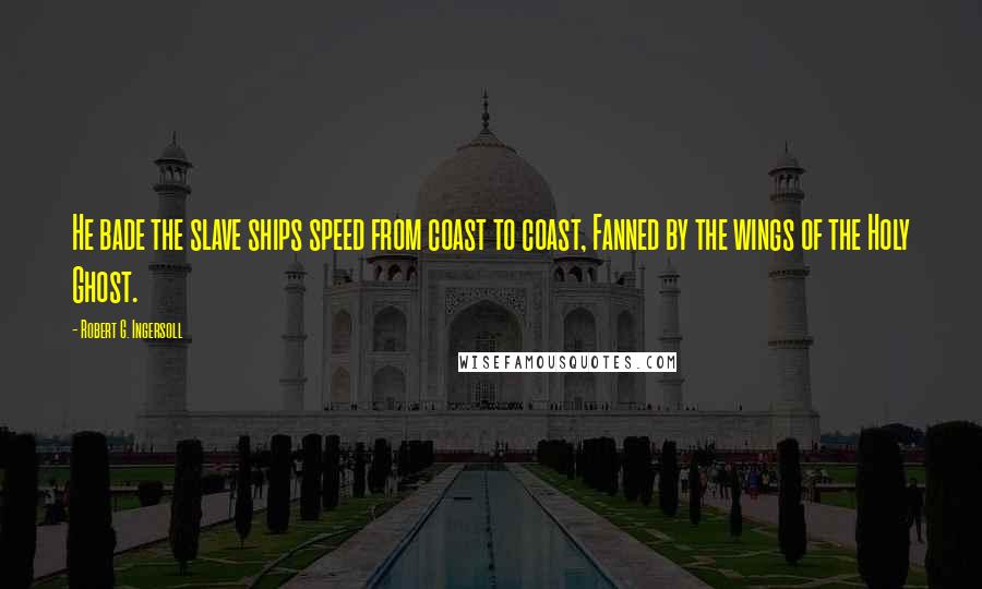 Robert G. Ingersoll Quotes: He bade the slave ships speed from coast to coast, Fanned by the wings of the Holy Ghost.