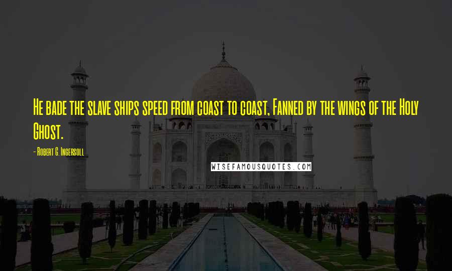 Robert G. Ingersoll Quotes: He bade the slave ships speed from coast to coast, Fanned by the wings of the Holy Ghost.