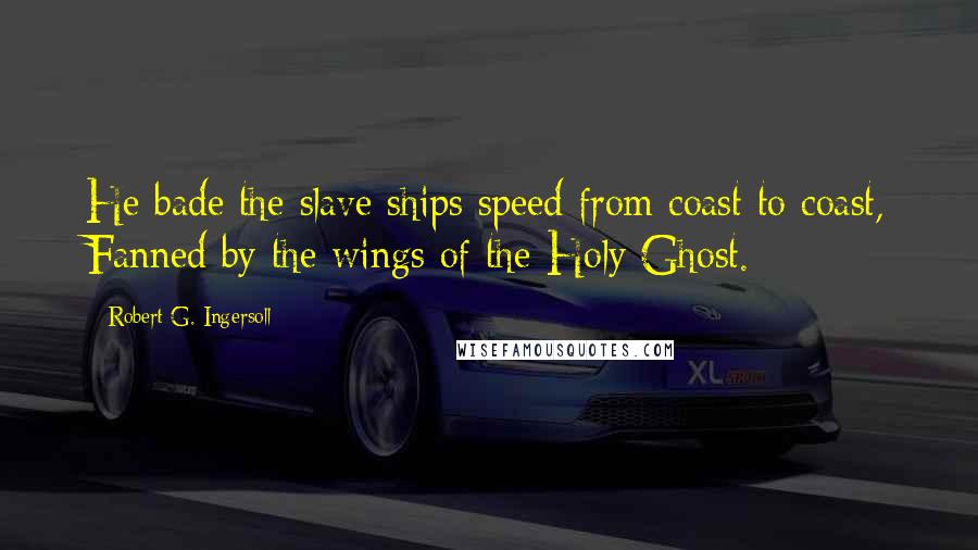 Robert G. Ingersoll Quotes: He bade the slave ships speed from coast to coast, Fanned by the wings of the Holy Ghost.