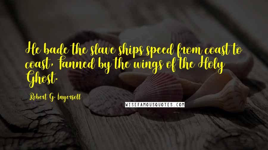 Robert G. Ingersoll Quotes: He bade the slave ships speed from coast to coast, Fanned by the wings of the Holy Ghost.