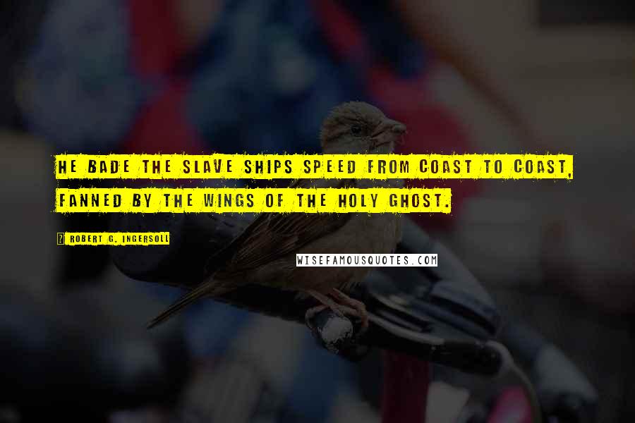 Robert G. Ingersoll Quotes: He bade the slave ships speed from coast to coast, Fanned by the wings of the Holy Ghost.