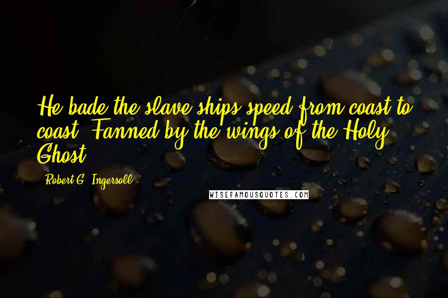 Robert G. Ingersoll Quotes: He bade the slave ships speed from coast to coast, Fanned by the wings of the Holy Ghost.