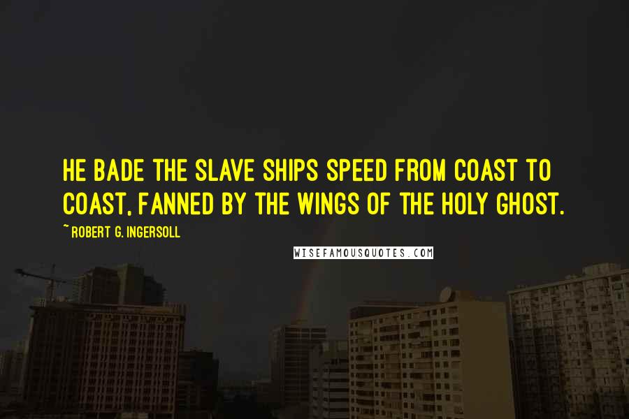Robert G. Ingersoll Quotes: He bade the slave ships speed from coast to coast, Fanned by the wings of the Holy Ghost.