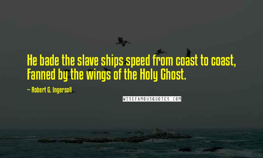 Robert G. Ingersoll Quotes: He bade the slave ships speed from coast to coast, Fanned by the wings of the Holy Ghost.