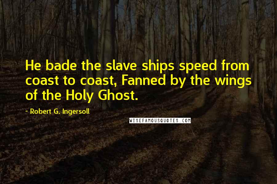 Robert G. Ingersoll Quotes: He bade the slave ships speed from coast to coast, Fanned by the wings of the Holy Ghost.