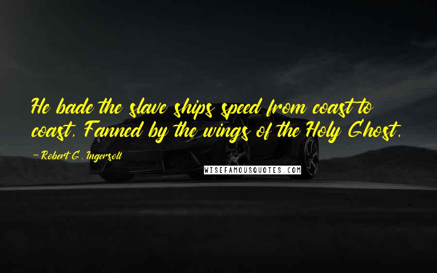 Robert G. Ingersoll Quotes: He bade the slave ships speed from coast to coast, Fanned by the wings of the Holy Ghost.