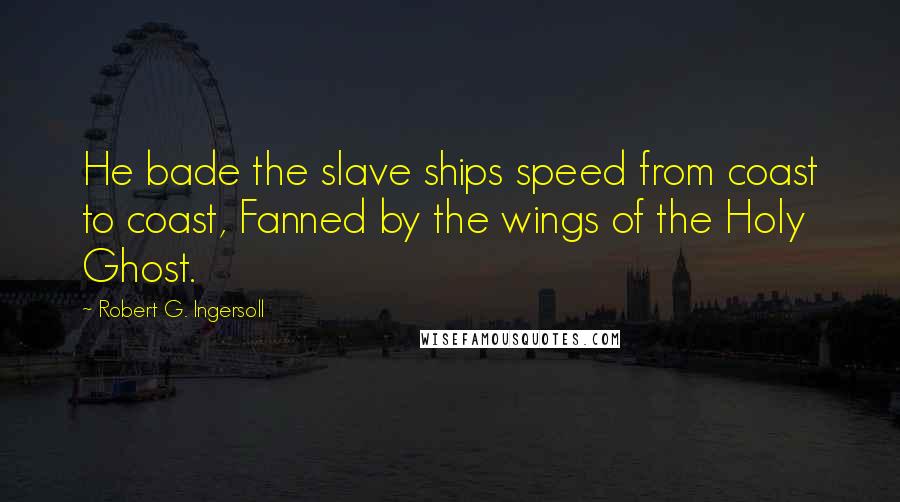 Robert G. Ingersoll Quotes: He bade the slave ships speed from coast to coast, Fanned by the wings of the Holy Ghost.