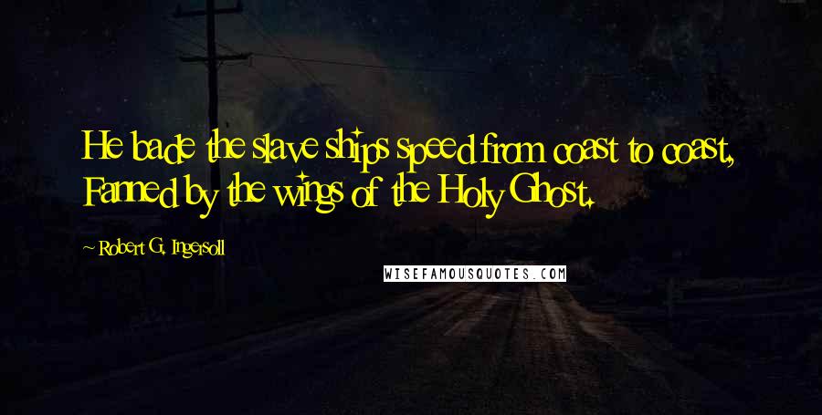 Robert G. Ingersoll Quotes: He bade the slave ships speed from coast to coast, Fanned by the wings of the Holy Ghost.