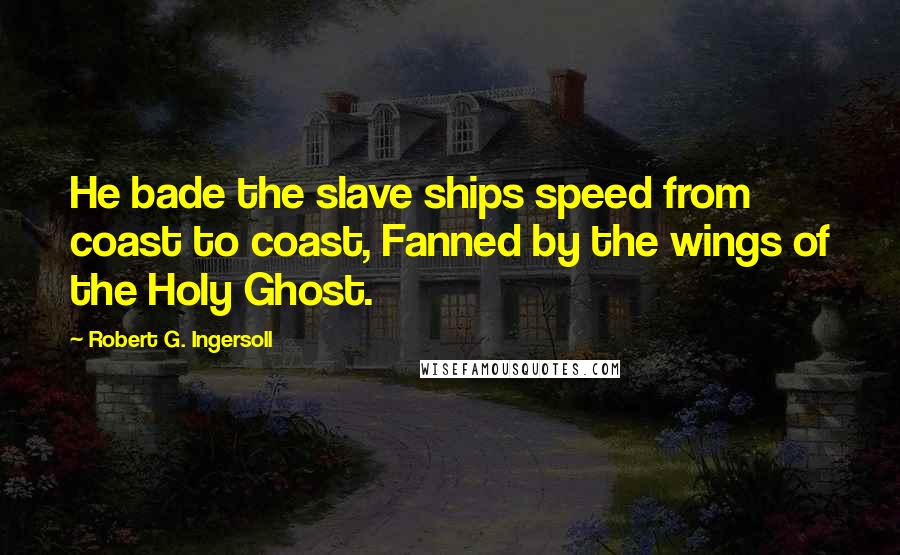 Robert G. Ingersoll Quotes: He bade the slave ships speed from coast to coast, Fanned by the wings of the Holy Ghost.