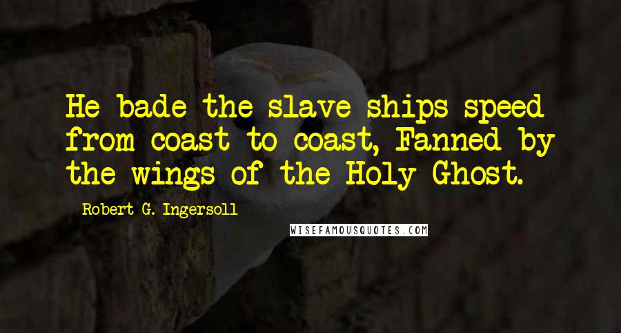 Robert G. Ingersoll Quotes: He bade the slave ships speed from coast to coast, Fanned by the wings of the Holy Ghost.