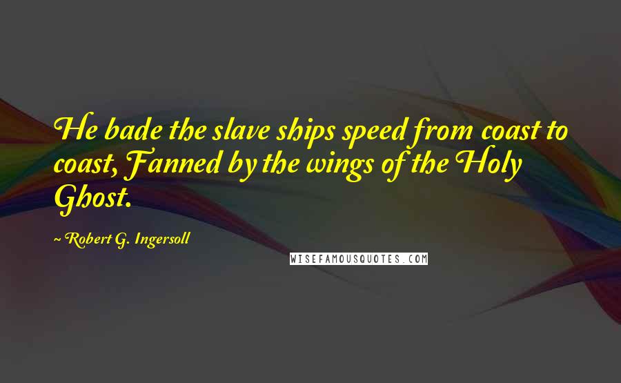 Robert G. Ingersoll Quotes: He bade the slave ships speed from coast to coast, Fanned by the wings of the Holy Ghost.