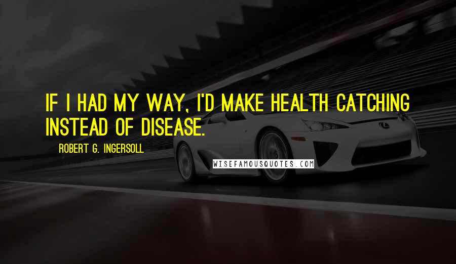 Robert G. Ingersoll Quotes: If I had my way, I'd make health catching instead of disease.
