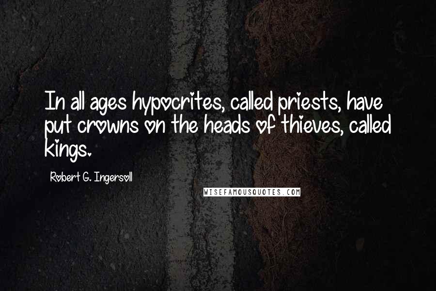 Robert G. Ingersoll Quotes: In all ages hypocrites, called priests, have put crowns on the heads of thieves, called kings.