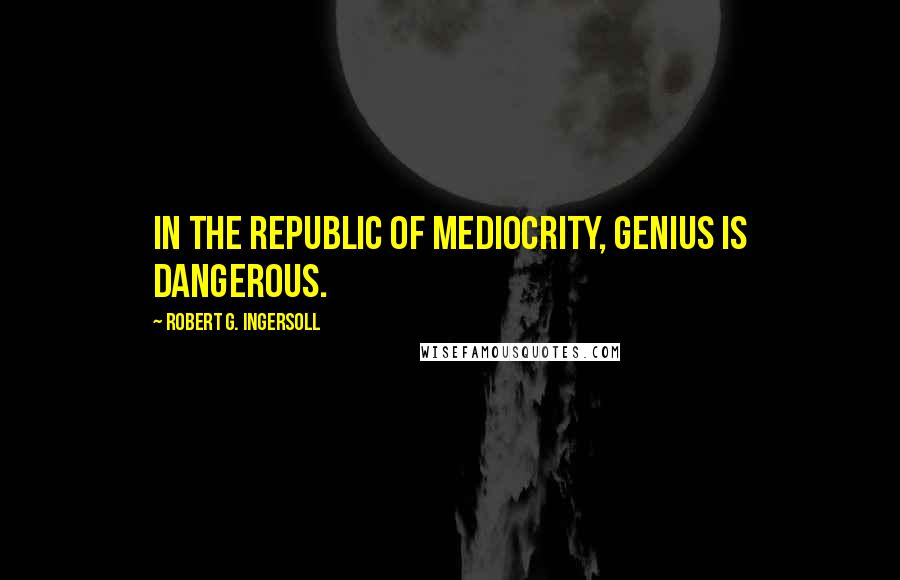Robert G. Ingersoll Quotes: In the republic of mediocrity, genius is dangerous.