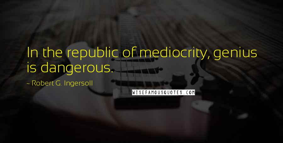 Robert G. Ingersoll Quotes: In the republic of mediocrity, genius is dangerous.