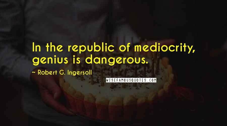 Robert G. Ingersoll Quotes: In the republic of mediocrity, genius is dangerous.