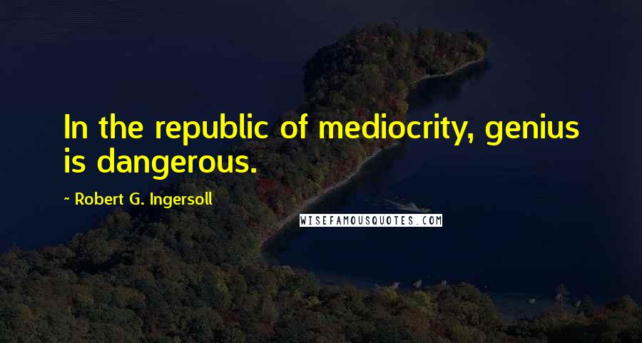 Robert G. Ingersoll Quotes: In the republic of mediocrity, genius is dangerous.